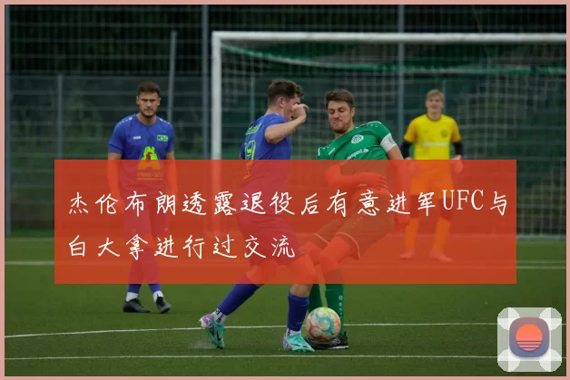 杰伦布朗透露退役后有意进军UFC与白大拿进行过交流