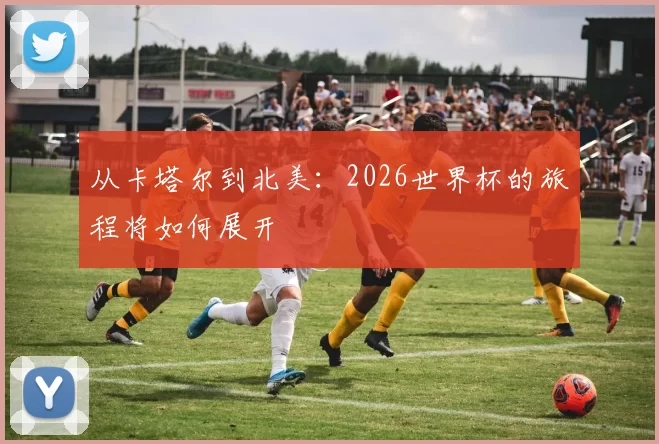 从卡塔尔到北美：2026世界杯的旅程将如何展开