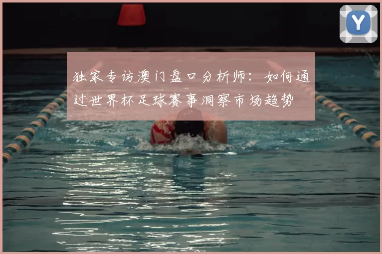 独家专访澳门盘口分析师:如何通过世界杯足球赛事洞察市场趋势