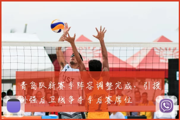 青岛队新赛季阵容调整完成，引援补强后卫线争夺季后赛席位