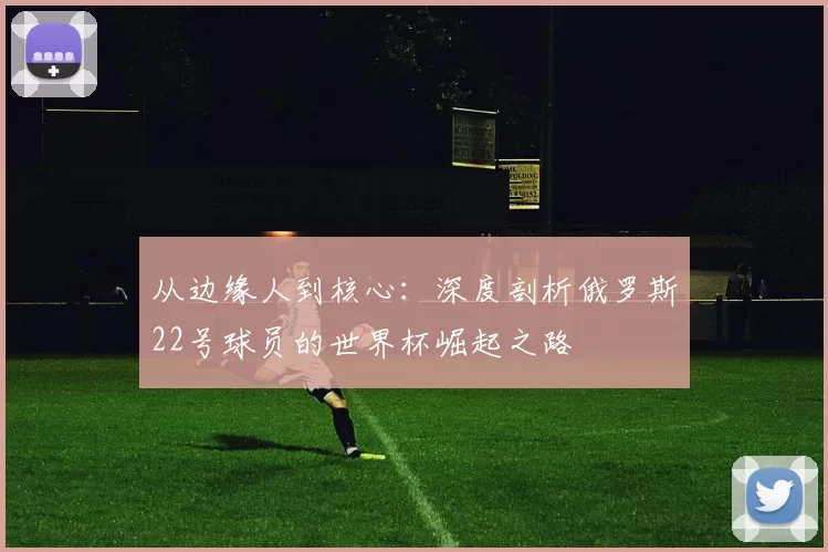 从边缘人到核心:深度剖析俄罗斯22号球员的世界杯崛起之路