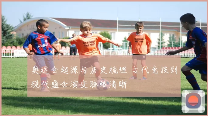 奥运会起源与历史梳理 古代竞技到现代盛会演变脉络清晰