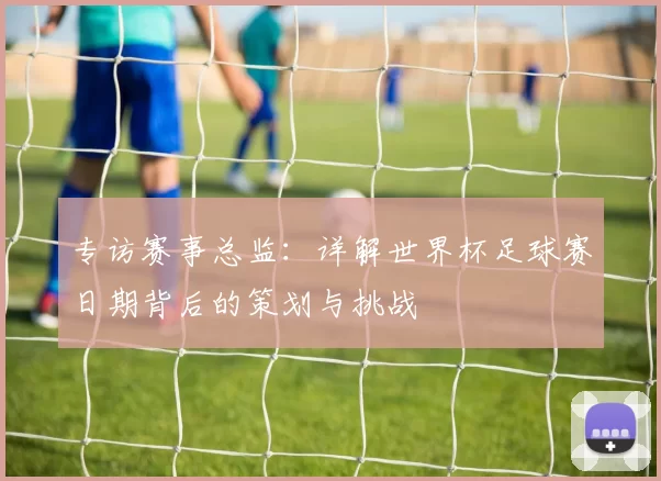 专访赛事总监:详解世界杯足球赛日期背后的策划与挑战