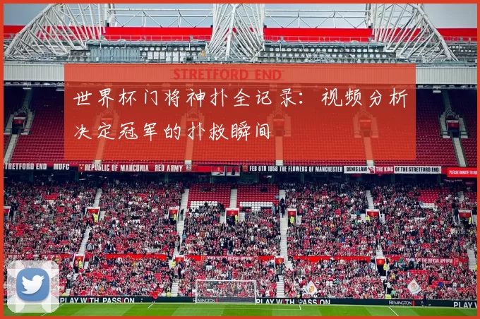 世界杯门将神扑全记录:视频分析决定冠军的扑救瞬间