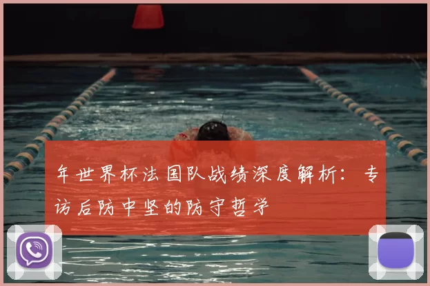 年世界杯法国队战绩深度解析：专访后防中坚的防守哲学