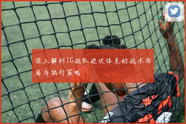 深入解析IG战队进攻体系的战术布局与执行策略