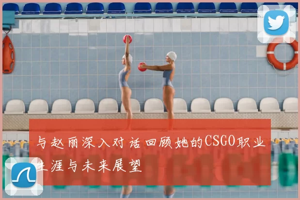 与赵丽深入对话回顾她的CSGO职业生涯与未来展望
