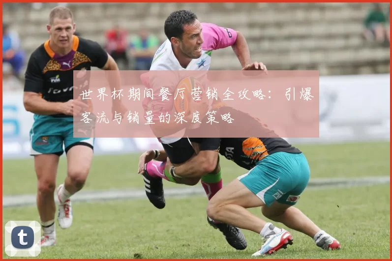 世界杯期间餐厅营销全攻略:引爆客流与销量的深度策略