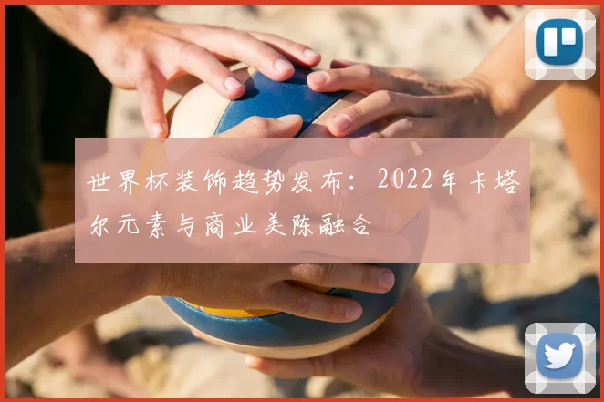 世界杯装饰趋势发布:2022年卡塔尔元素与商业美陈融合