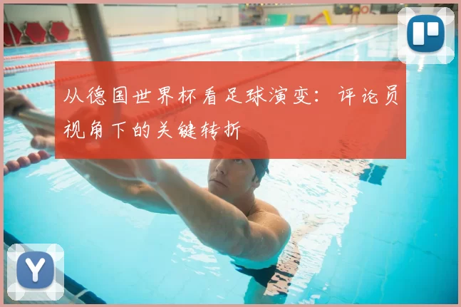 从德国世界杯看足球演变：评论员视角下的关键转折