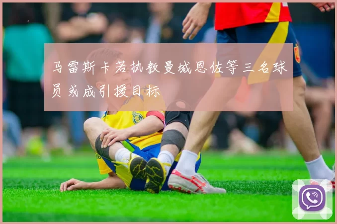 马雷斯卡若执教曼城恩佐等三名球员或成引援目标