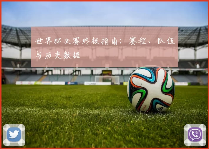 世界杯决赛终极指南：赛程、队伍与历史数据