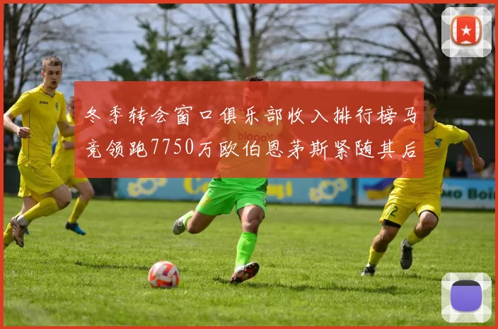 冬季转会窗口俱乐部收入排行榜马竞领跑7750万欧伯恩茅斯紧随其后7200万欧