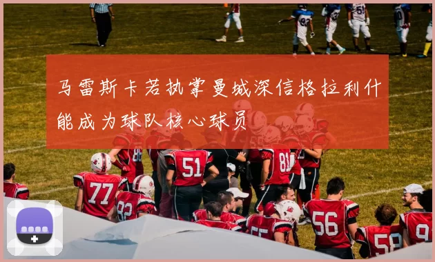 马雷斯卡若执掌曼城深信格拉利什能成为球队核心球员