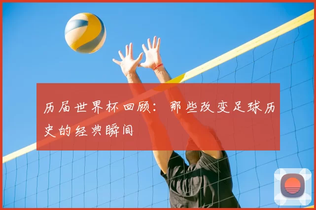 历届世界杯回顾:那些改变足球历史的经典瞬间