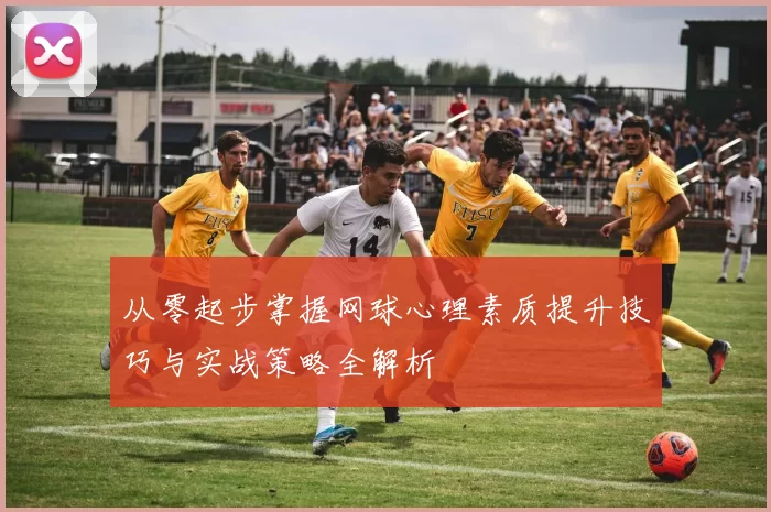 从零起步掌握网球心理素质提升技巧与实战策略全解析