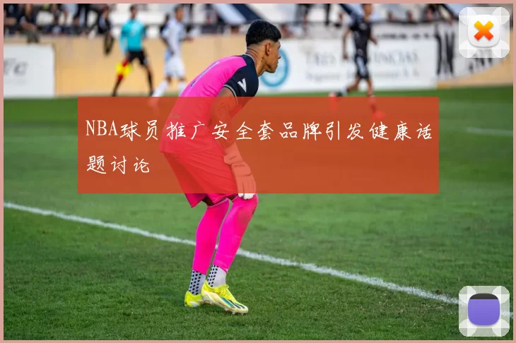 NBA球员推广安全套品牌引发健康话题讨论