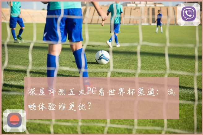 深度评测五大PC看世界杯渠道:流畅体验谁更优?