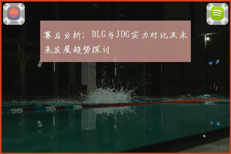 赛后分析：BLG与JDG实力对比及未来发展趋势探讨