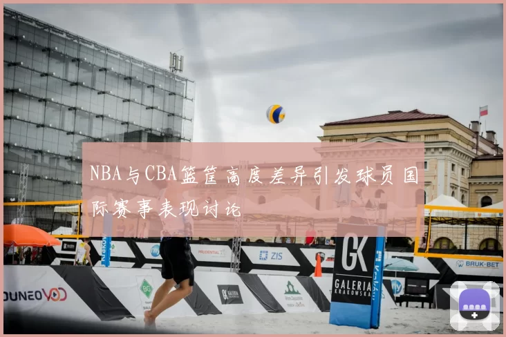 NBA与CBA篮筐高度差异引发球员国际赛事表现讨论