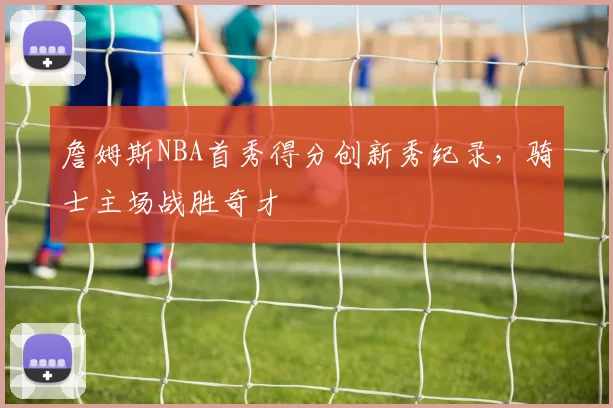 詹姆斯NBA首秀得分创新秀纪录,骑士主场战胜奇才