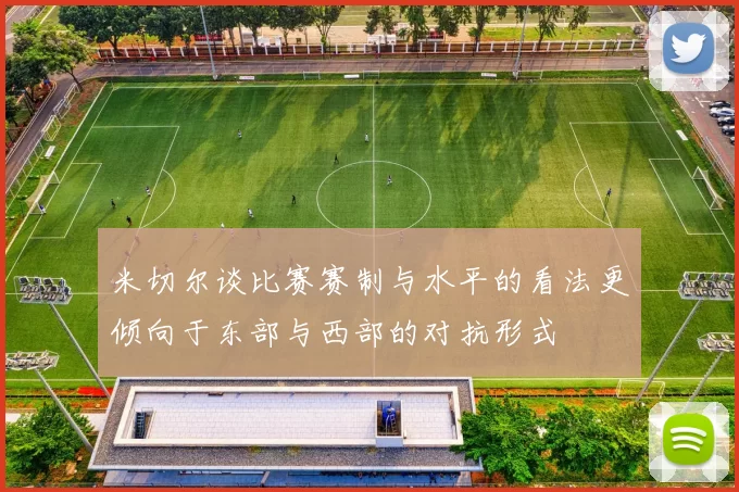 米切尔谈比赛赛制与水平的看法更倾向于东部与西部的对抗形式
