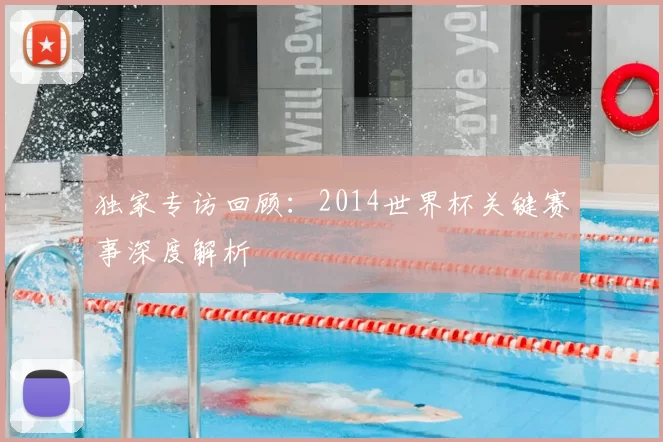 独家专访回顾:2014世界杯关键赛事深度解析