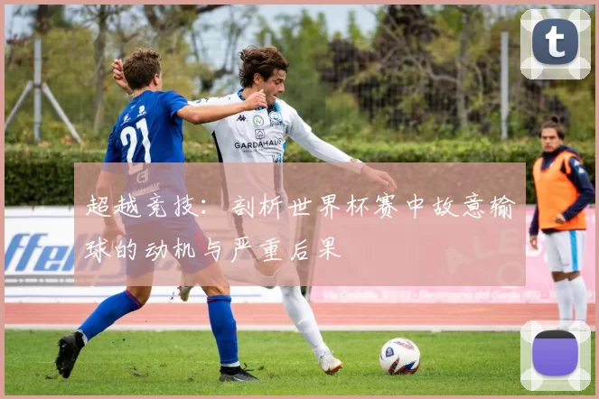 超越竞技:剖析世界杯赛中故意输球的动机与严重后果