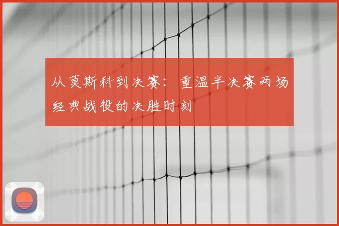 从莫斯科到决赛:重温半决赛两场经典战役的决胜时刻