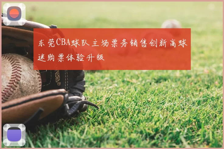 东莞CBA球队主场票务销售创新高球迷购票体验升级