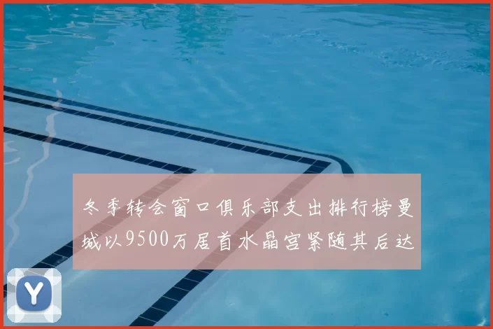 冬季转会窗口俱乐部支出排行榜曼城以9500万居首水晶宫紧随其后达8970万