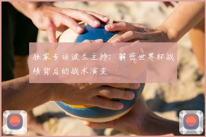 独家专访波兰主帅：解密世界杯战绩背后的战术演变