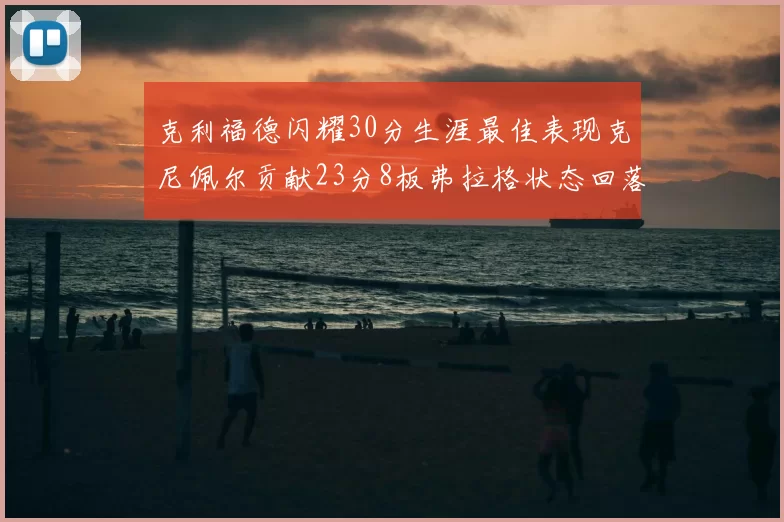 克利福德闪耀30分生涯最佳表现克尼佩尔贡献23分8板弗拉格状态回落仅得14分