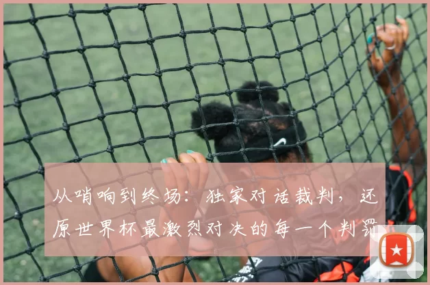 从哨响到终场:独家对话裁判,还原世界杯最激烈对决的每一个判罚