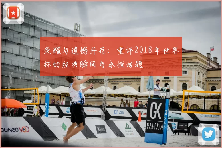 荣耀与遗憾并存:重评2018年世界杯的经典瞬间与永恒话题