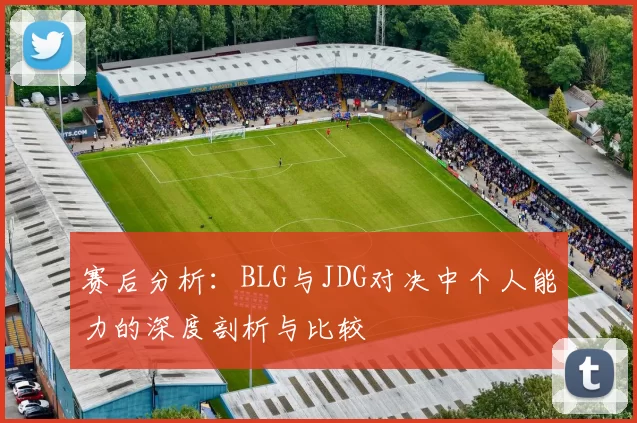赛后分析：BLG与JDG对决中个人能力的深度剖析与比较