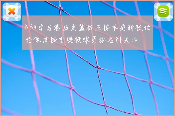 NBA季后赛历史篮板王榜单更新张伯伦保持榜首现役球员排名引关注