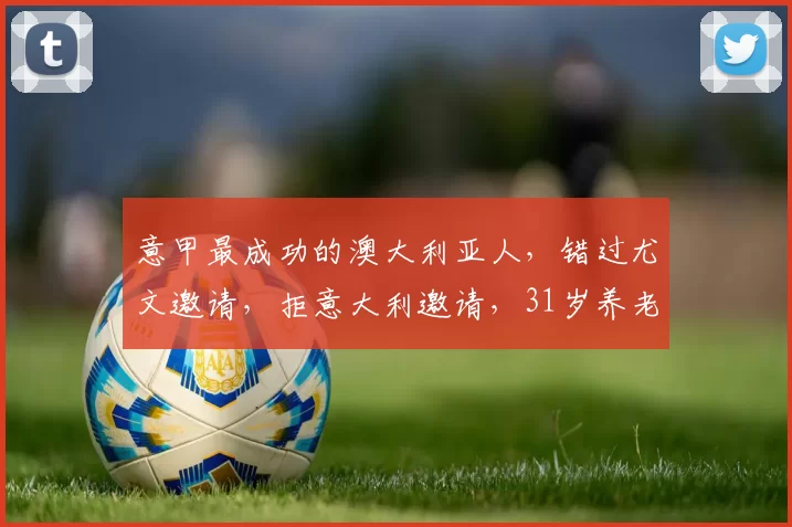 意甲最成功的澳大利亚人,错过尤文邀请,拒意大利邀请,31岁养老