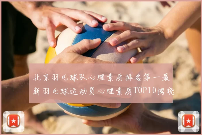 北京羽毛球队心理素质排名第一最新羽毛球运动员心理素质TOP10揭晓