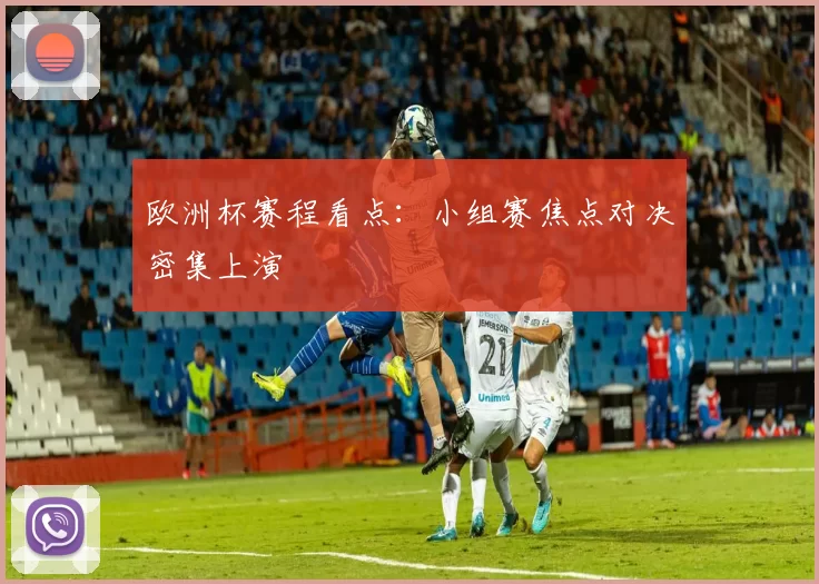 欧洲杯赛程看点:小组赛焦点对决密集上演