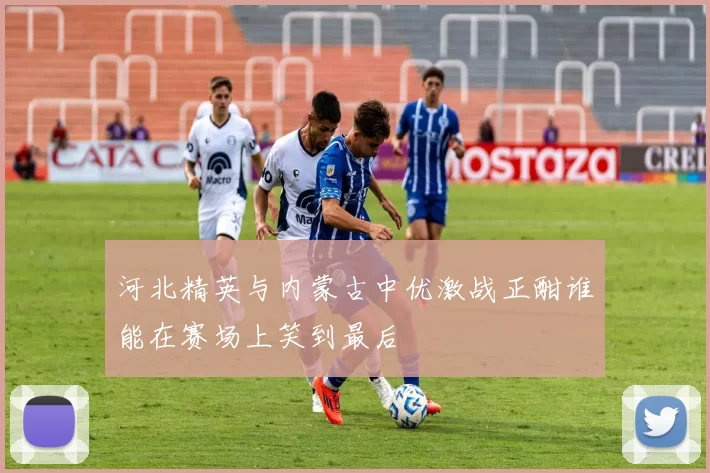 河北精英与内蒙古中优激战正酣谁能在赛场上笑到最后