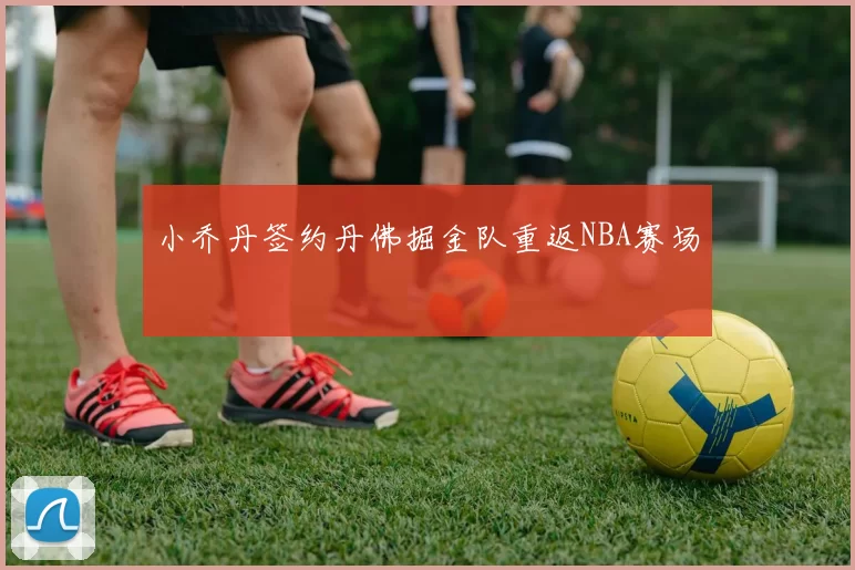 小乔丹签约丹佛掘金队重返NBA赛场