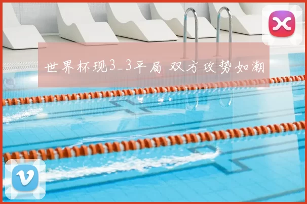 世界杯现3_3平局 双方攻势如潮