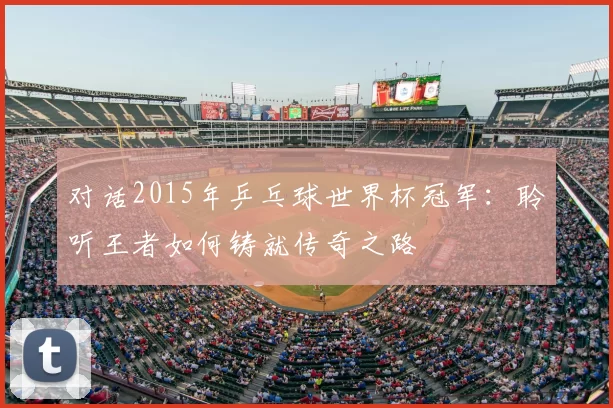 对话2015年乒乓球世界杯冠军：聆听王者如何铸就传奇之路