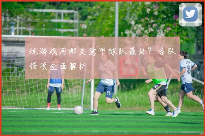 玩游戏用哪支意甲球队最好?各队强项全面解析
