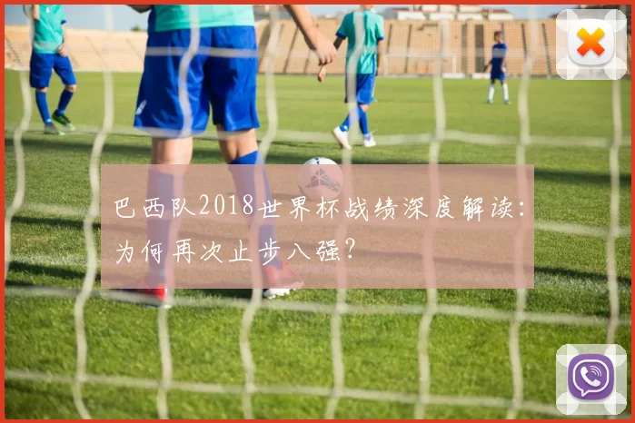 巴西队2018世界杯战绩深度解读：为何再次止步八强？