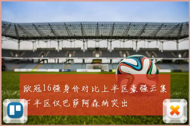 欧冠16强身价对比上半区豪强云集下半区仅巴萨阿森纳突出