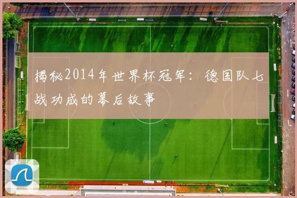 揭秘2014年世界杯冠军:德国队七战功成的幕后故事