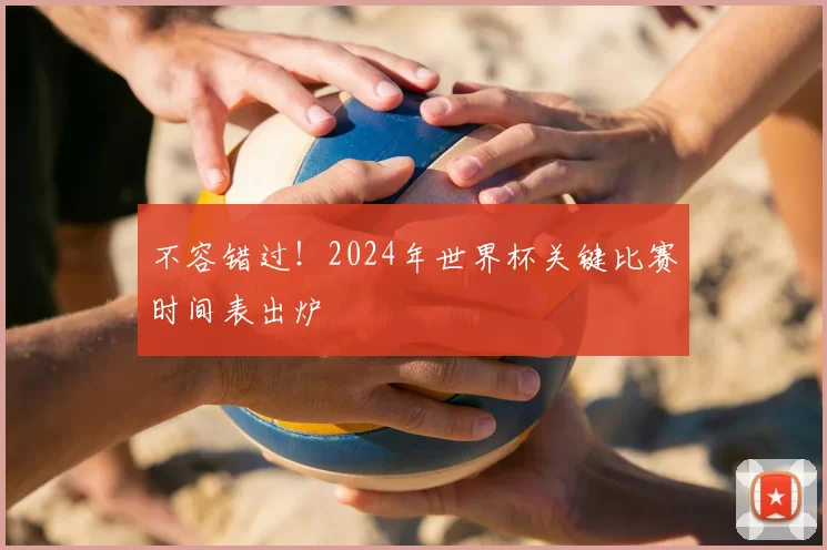 不容错过！2024年世界杯关键比赛时间表出炉