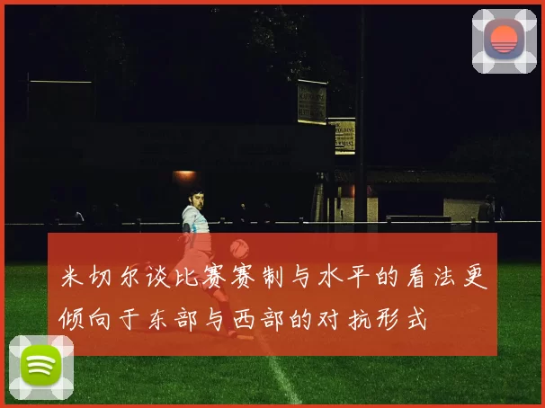 米切尔谈比赛赛制与水平的看法更倾向于东部与西部的对抗形式